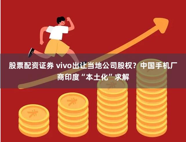 股票配资证券 vivo出让当地公司股权？中国手机厂商印度“本土化”求解