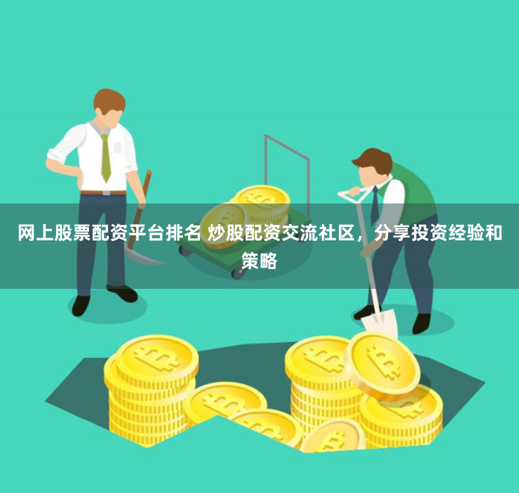 网上股票配资平台排名 炒股配资交流社区，分享投资经验和策略