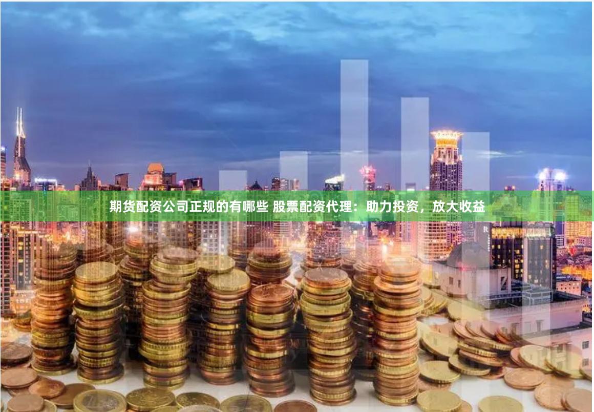 期货配资公司正规的有哪些 股票配资代理：助力投资，放大收益