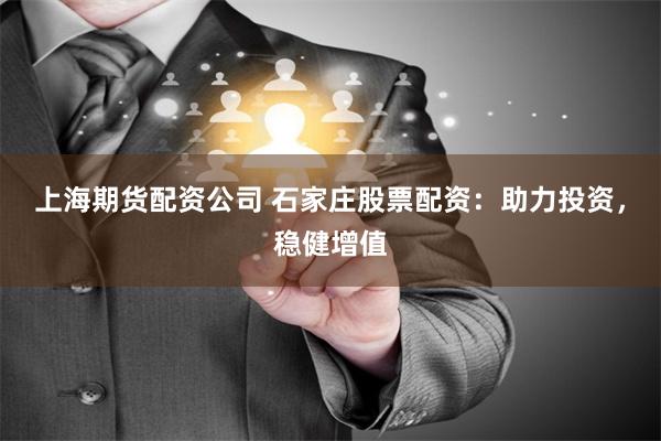 上海期货配资公司 石家庄股票配资：助力投资，稳健增值