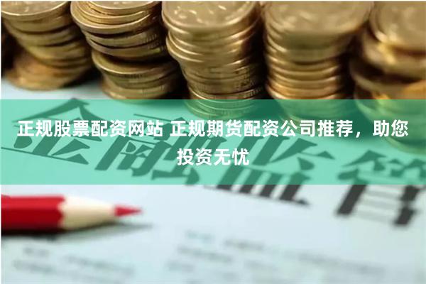 正规股票配资网站 正规期货配资公司推荐，助您投资无忧