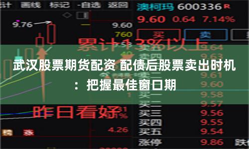 武汉股票期货配资 配债后股票卖出时机：把握最佳窗口期