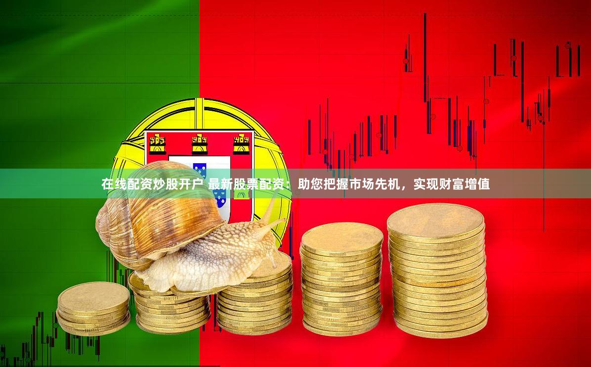 在线配资炒股开户 最新股票配资：助您把握市场先机，实现财富增值