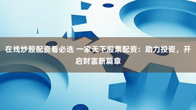 在线炒股配资看必选 一家天下股票配资：助力投资，开启财富新篇章