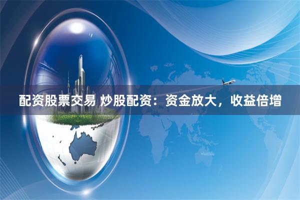 配资股票交易 炒股配资：资金放大，收益倍增