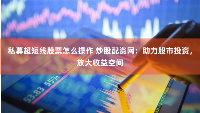 私募超短线股票怎么操作 炒股配资网：助力股市投资，放大收益空间