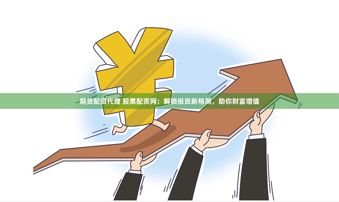 期货配资代理 股票配资网：解锁投资新格局，助你财富增值