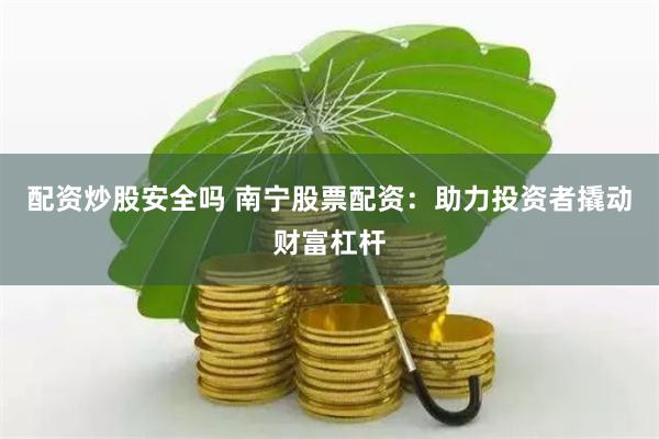 配资炒股安全吗 南宁股票配资：助力投资者撬动财富杠杆
