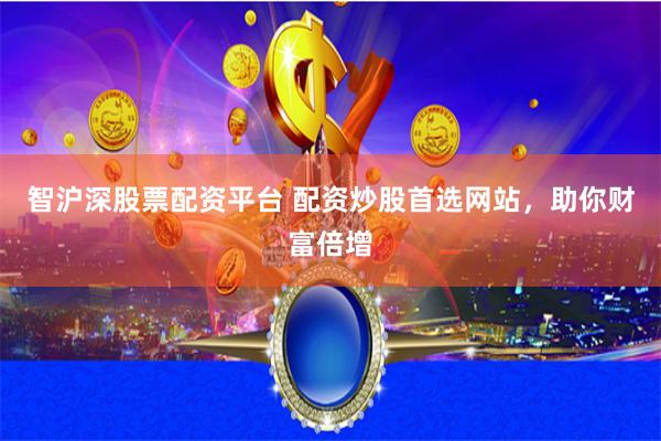 智沪深股票配资平台 配资炒股首选网站，助你财富倍增