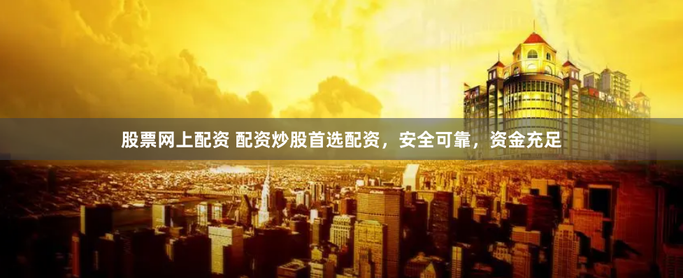 股票网上配资 配资炒股首选配资，安全可靠，资金充足