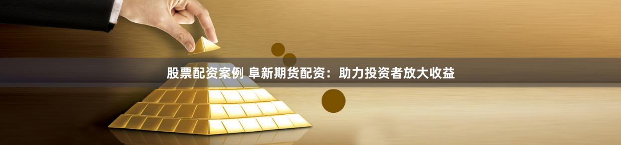 股票配资案例 阜新期货配资：助力投资者放大收益