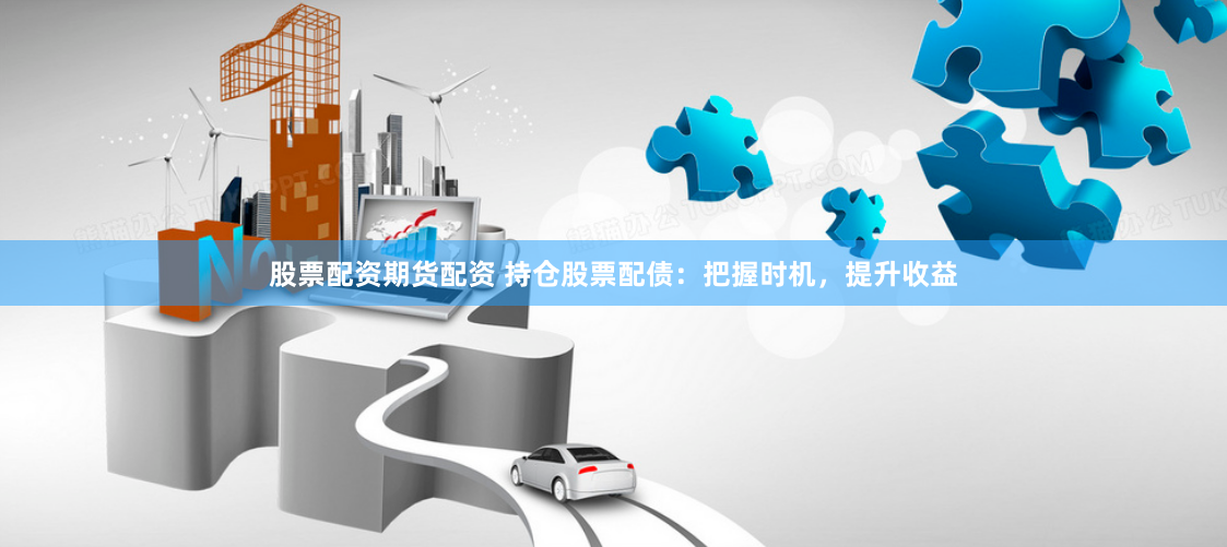 股票配资期货配资 持仓股票配债：把握时机，提升收益