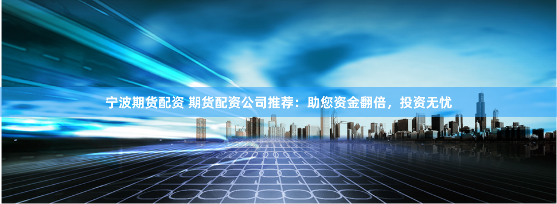 宁波期货配资 期货配资公司推荐：助您资金翻倍，投资无忧