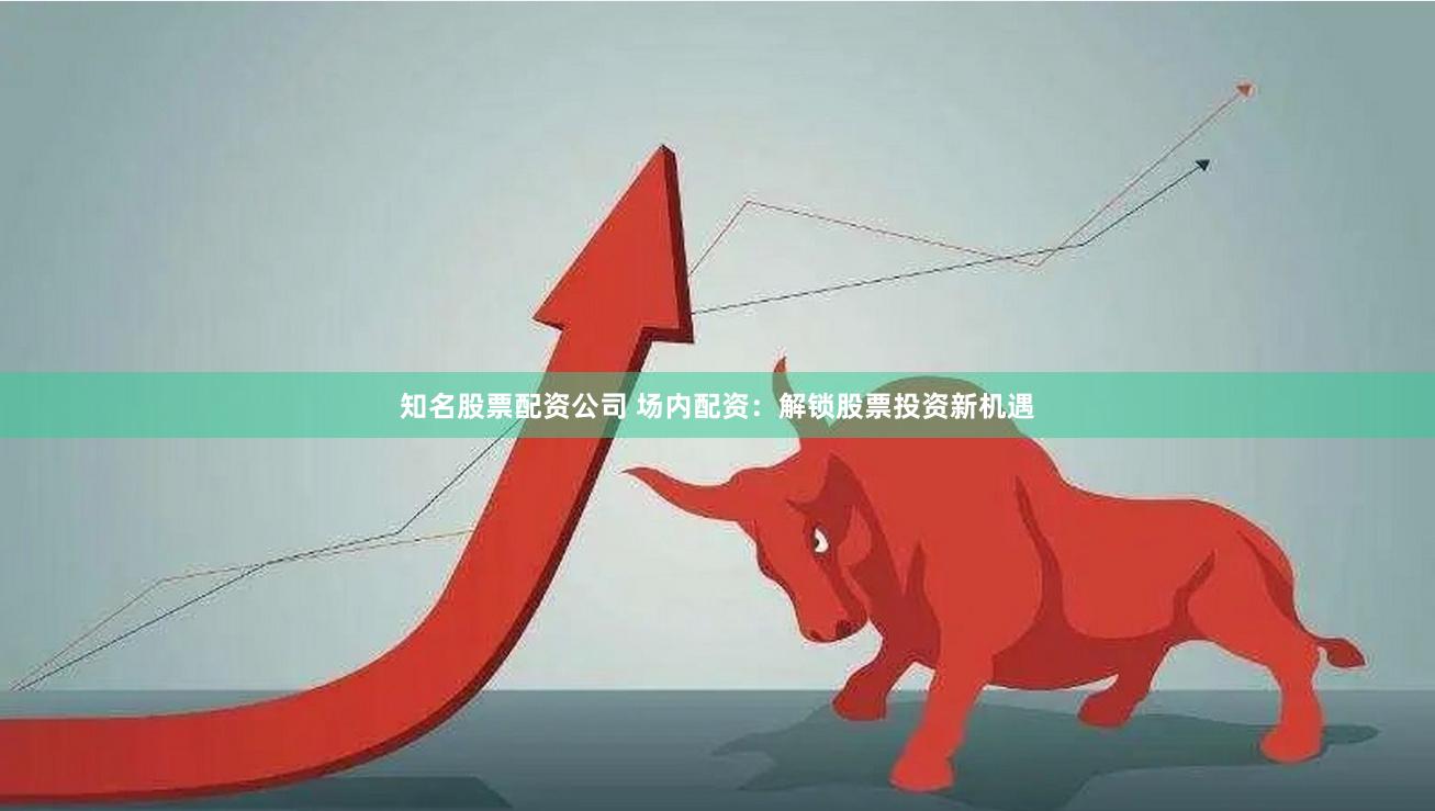 知名股票配资公司 场内配资：解锁股票投资新机遇