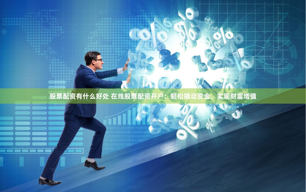 股票配资有什么好处 在线股票配资开户：轻松撬动资金，实现财富增值