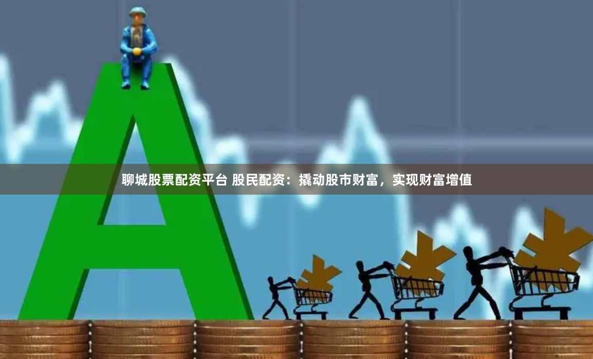 聊城股票配资平台 股民配资：撬动股市财富，实现财富增值