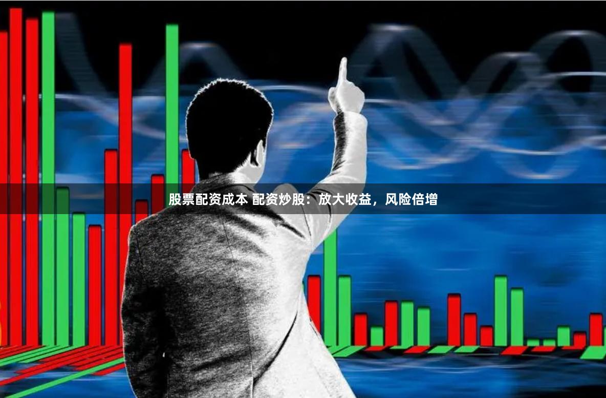 股票配资成本 配资炒股：放大收益，风险倍增
