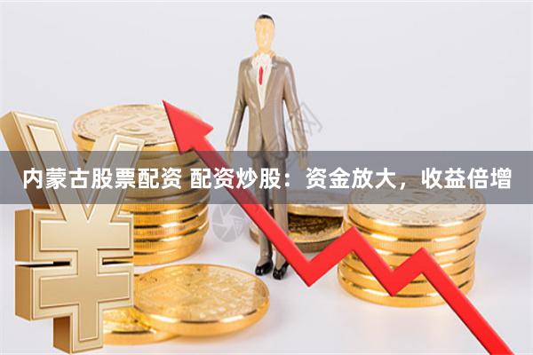 内蒙古股票配资 配资炒股：资金放大，收益倍增