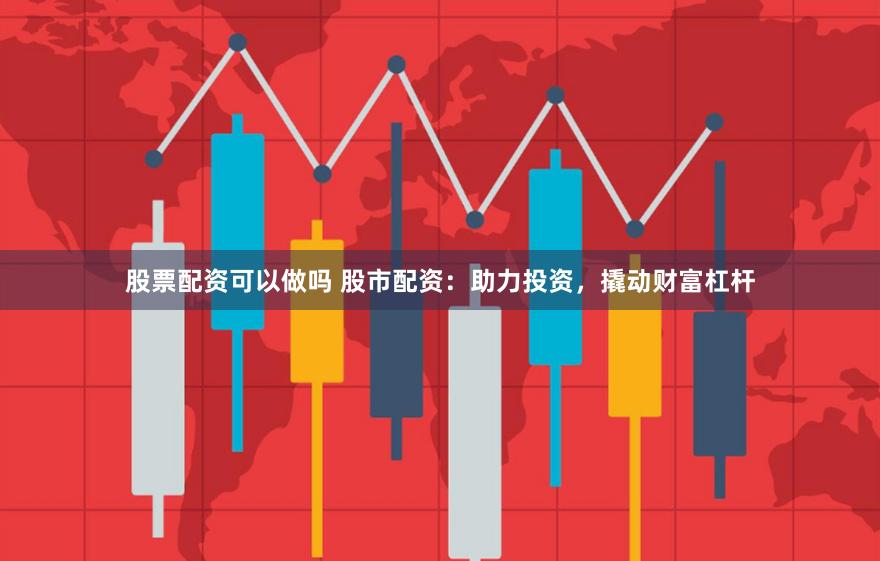 股票配资可以做吗 股市配资：助力投资，撬动财富杠杆