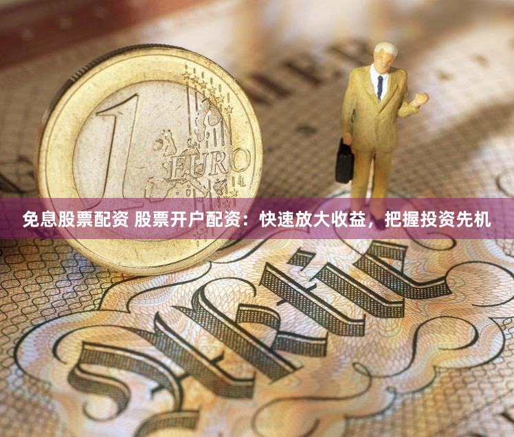 免息股票配资 股票开户配资：快速放大收益，把握投资先机