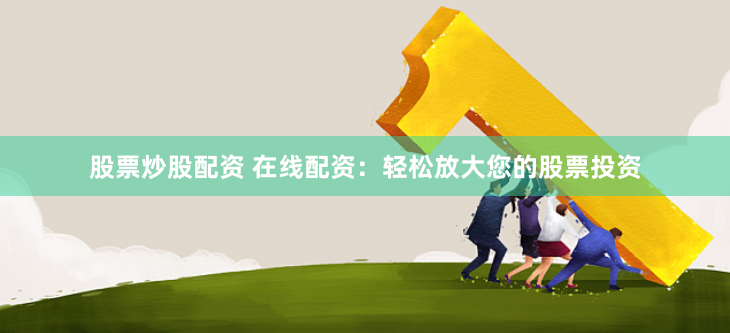 股票炒股配资 在线配资：轻松放大您的股票投资