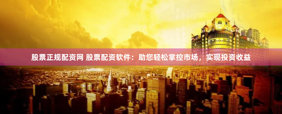 股票正规配资网 股票配资软件：助您轻松掌控市场，实现投资收益