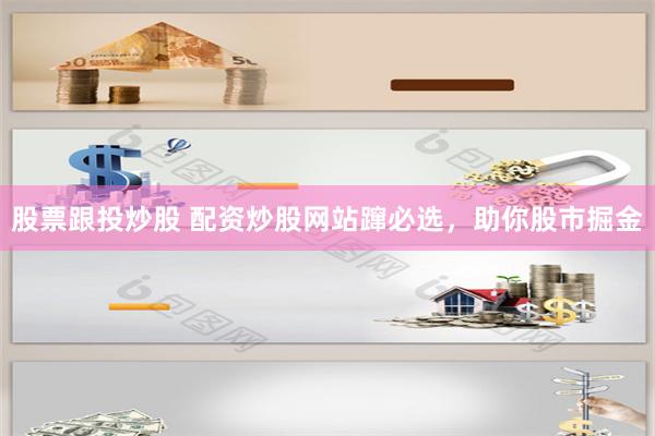 股票跟投炒股 配资炒股网站蹿必选，助你股市掘金