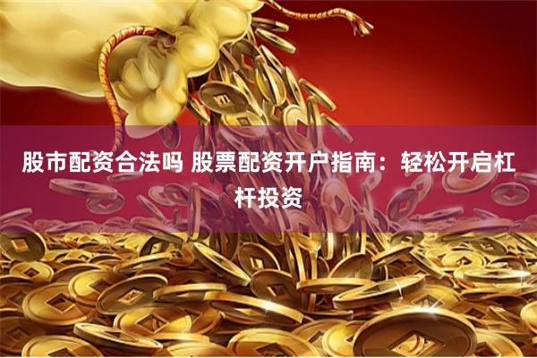 股市配资合法吗 股票配资开户指南：轻松开启杠杆投资