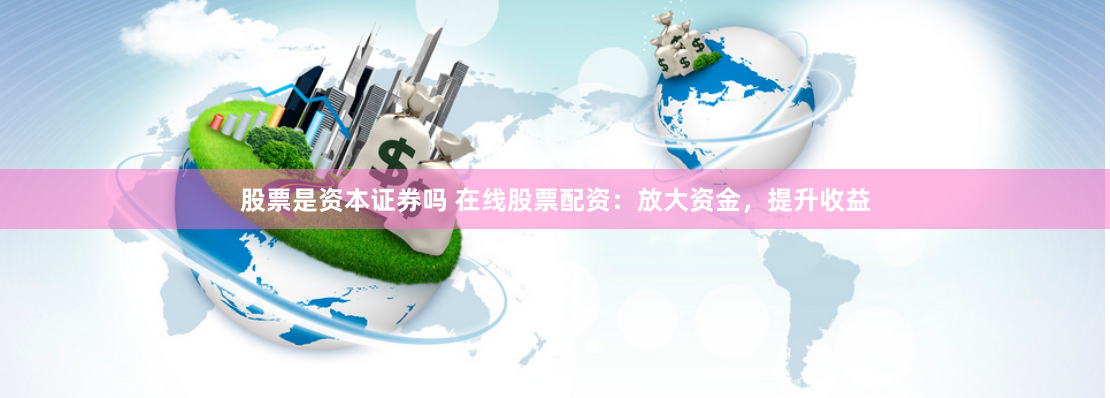 股票是资本证券吗 在线股票配资：放大资金，提升收益
