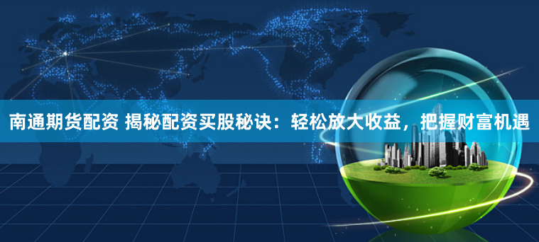 南通期货配资 揭秘配资买股秘诀：轻松放大收益，把握财富机遇