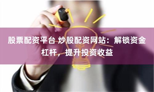 股票配资平台 炒股配资网站：解锁资金杠杆，提升投资收益