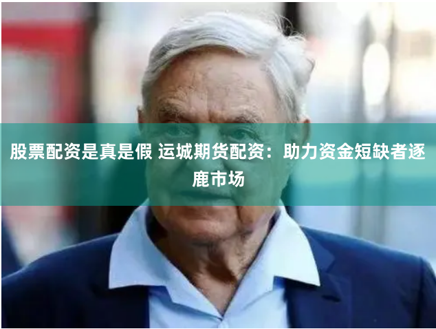 股票配资是真是假 运城期货配资：助力资金短缺者逐鹿市场