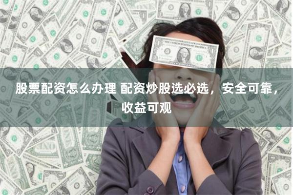 股票配资怎么办理 配资炒股选必选，安全可靠，收益可观