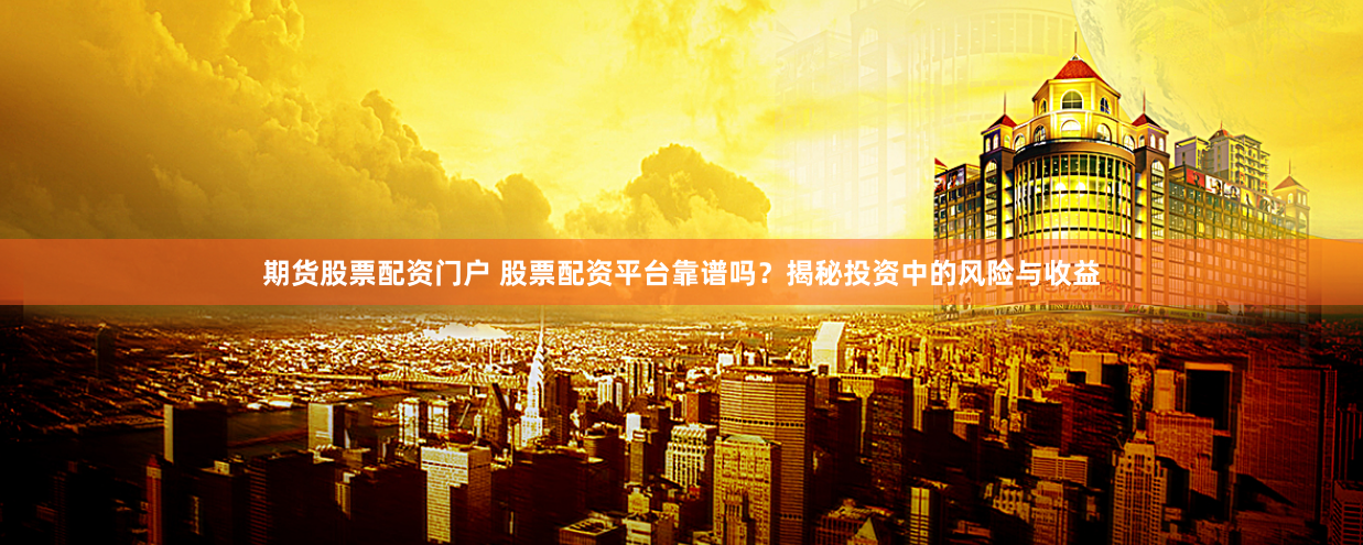 期货股票配资门户 股票配资平台靠谱吗？揭秘投资中的风险与收益