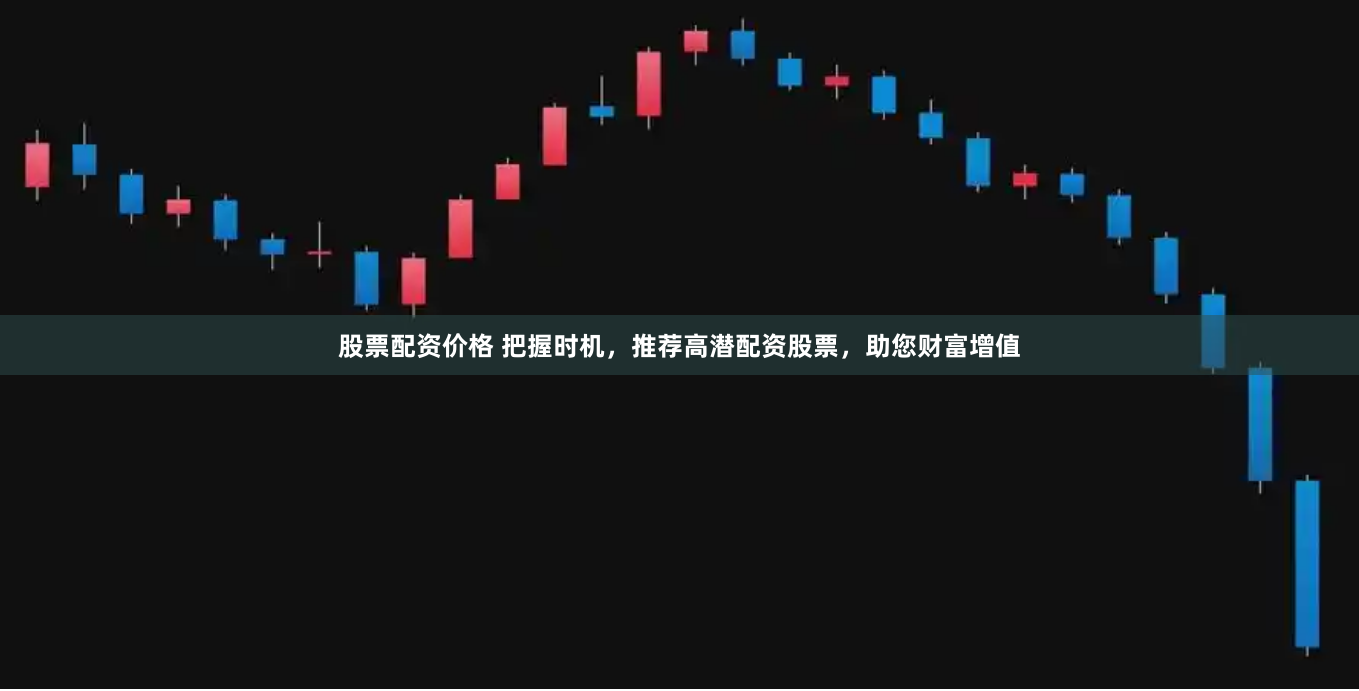 股票配资价格 把握时机，推荐高潜配资股票，助您财富增值