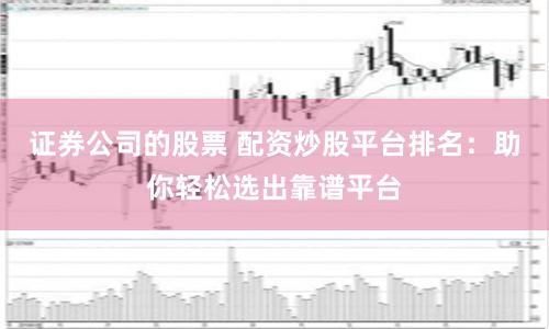 证券公司的股票 配资炒股平台排名：助你轻松选出靠谱平台