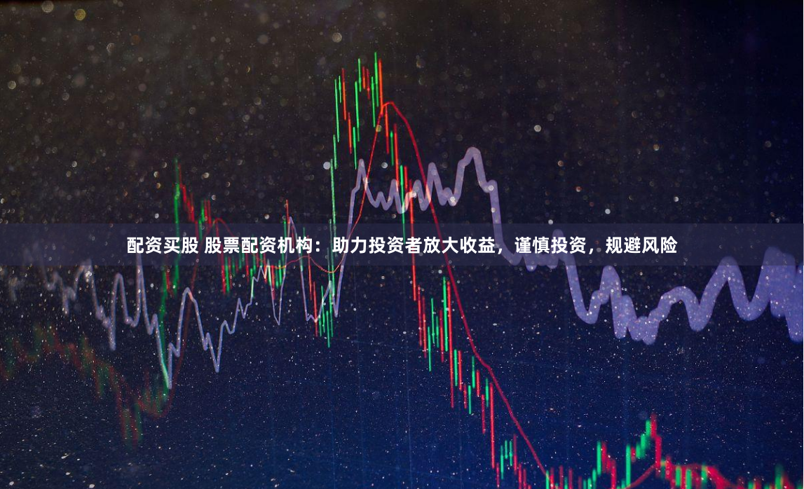配资买股 股票配资机构：助力投资者放大收益，谨慎投资，规避风险