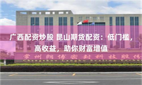 广西配资炒股 昆山期货配资：低门槛，高收益，助你财富增值