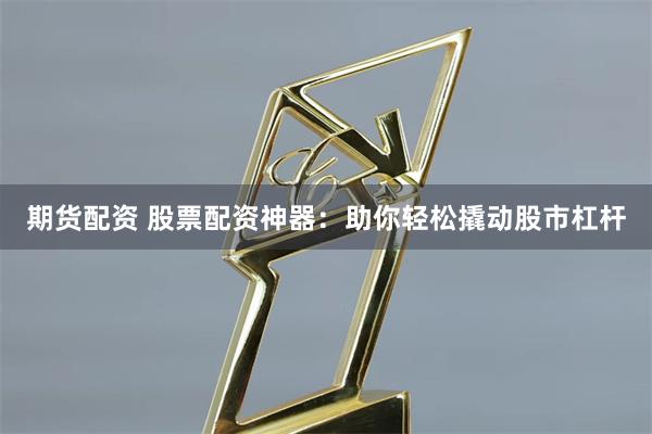 期货配资 股票配资神器：助你轻松撬动股市杠杆