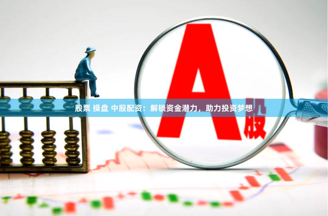 股票 操盘 中股配资：解锁资金潜力，助力投资梦想