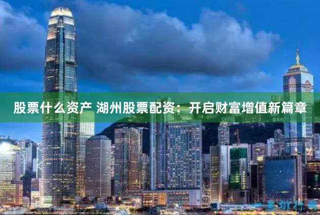 股票什么资产 湖州股票配资：开启财富增值新篇章