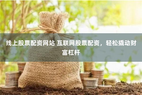 线上股票配资网站 互联网股票配资，轻松撬动财富杠杆