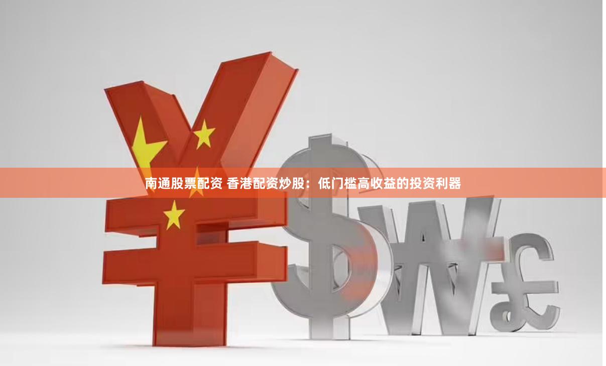 南通股票配资 香港配资炒股：低门槛高收益的投资利器