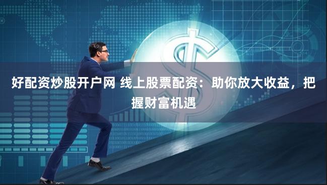 好配资炒股开户网 线上股票配资：助你放大收益，把握财富机遇