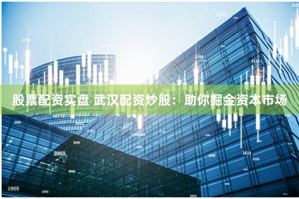 股票配资实盘 武汉配资炒股：助你掘金资本市场