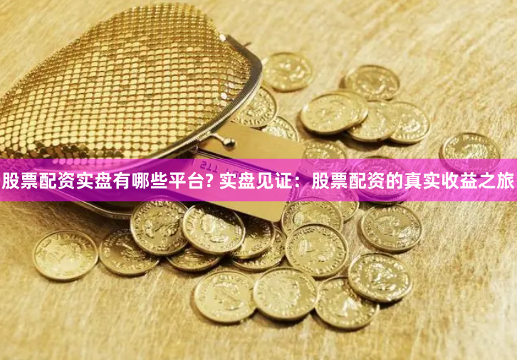 股票配资实盘有哪些平台? 实盘见证：股票配资的真实收益之旅