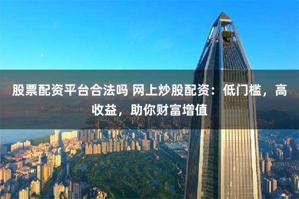 股票配资平台合法吗 网上炒股配资：低门槛，高收益，助你财富增值