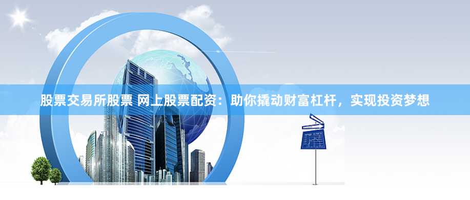 股票交易所股票 网上股票配资：助你撬动财富杠杆，实现投资梦想