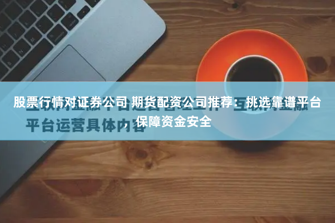 股票行情对证券公司 期货配资公司推荐：挑选靠谱平台，保障资金安全