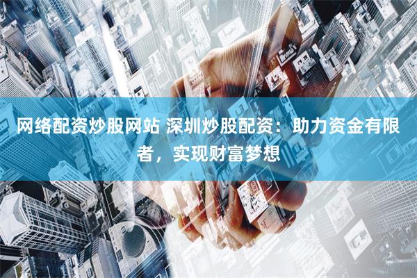 网络配资炒股网站 深圳炒股配资：助力资金有限者，实现财富梦想